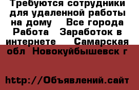 Требуются сотрудники для удаленной работы на дому. - Все города Работа » Заработок в интернете   . Самарская обл.,Новокуйбышевск г.